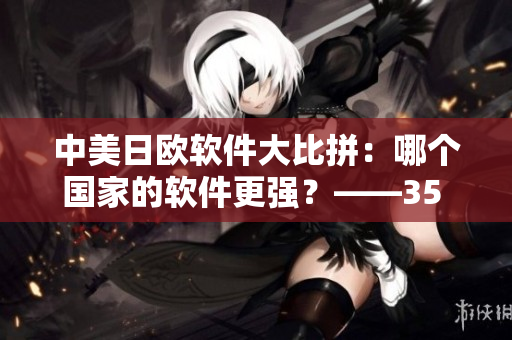 中美日歐軟件大比拼：哪個(gè)國(guó)家的軟件更強(qiáng)？——35 words