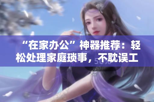“在家辦公”神器推薦：輕松處理家庭瑣事，不耽誤工作！