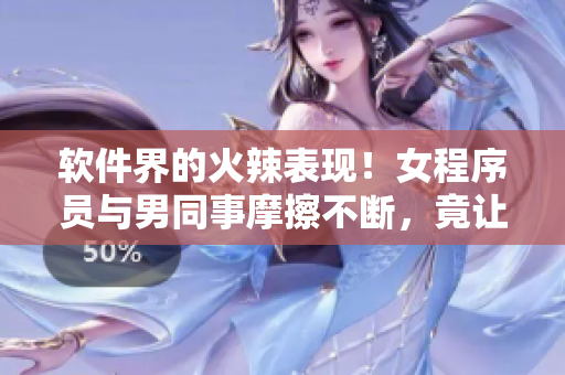 軟件界的火辣表現(xiàn)！女程序員與男同事摩擦不斷，竟讓程序狂桶30分鐘