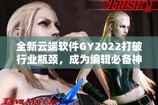 全新云端軟件GY2022打破行業(yè)瓶頸，成為編輯必備神器