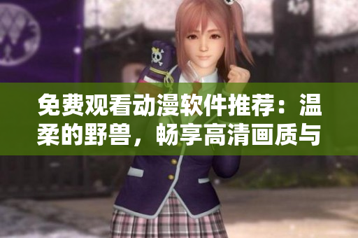 免費(fèi)觀看動(dòng)漫軟件推薦：溫柔的野獸，暢享高清畫質(zhì)與舒適使用體驗(yàn)。