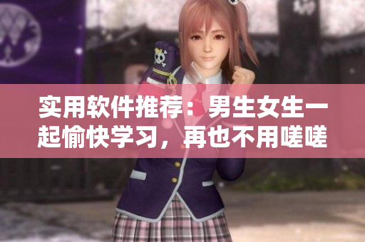 實(shí)用軟件推薦：男生女生一起愉快學(xué)習(xí)，再也不用嗟嗟嗟痛苦了！