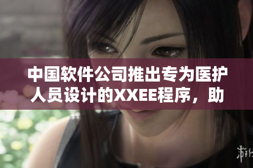 中國軟件公司推出專為醫(yī)護(hù)人員設(shè)計(jì)的XXEE程序，助力提升醫(yī)院工作效率。
