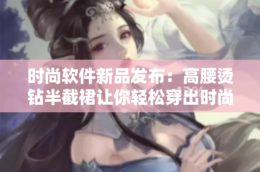 時(shí)尚軟件新品發(fā)布：高腰燙鉆半截裙讓你輕松穿出時(shí)尚感