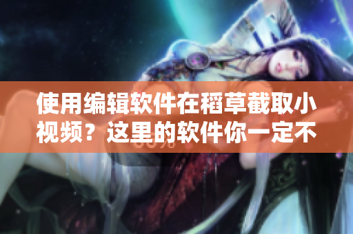使用編輯軟件在稻草截取小視頻？這里的軟件你一定不想錯過！
