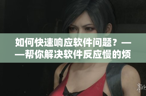 如何快速響應(yīng)軟件問題？——幫你解決軟件反應(yīng)慢的煩惱