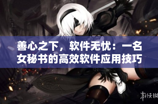 善心之下，軟件無憂：一名女秘書的高效軟件應(yīng)用技巧
