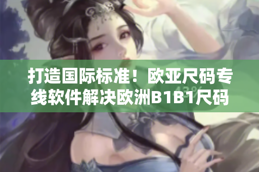 打造國際標(biāo)準(zhǔn)！歐亞尺碼專線軟件解決歐洲B1B1尺碼難題