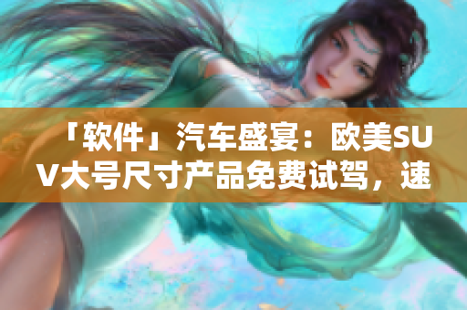 「軟件」汽車盛宴：歐美SUV大號尺寸產(chǎn)品免費(fèi)試駕，速來體驗(yàn)！