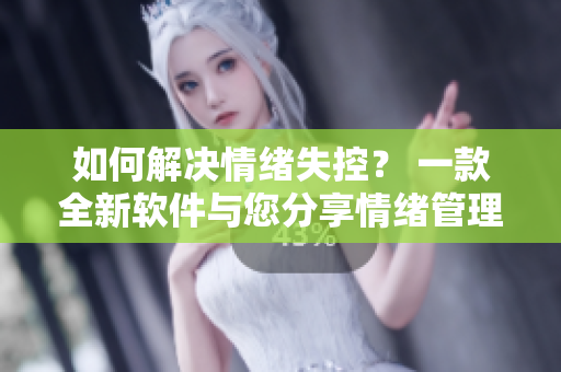 如何解決情緒失控？ 一款全新軟件與您分享情緒管理的秘訣