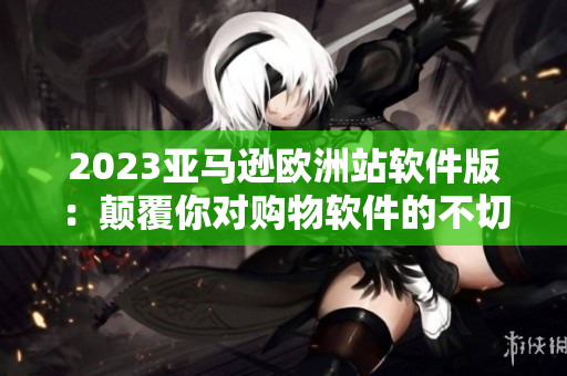 2023亞馬遜歐洲站軟件版：顛覆你對購物軟件的不切實際期待！