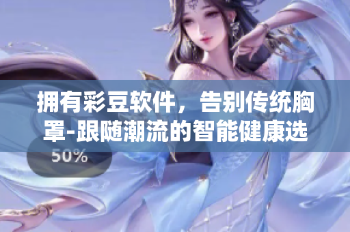 擁有彩豆軟件，告別傳統(tǒng)胸罩-跟隨潮流的智能健康選擇