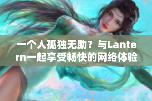 一個人孤獨無助？與Lantern一起享受暢快的網(wǎng)絡(luò)體驗吧！