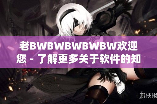 老BWBWBWBWBW歡迎您 - 了解更多關(guān)于軟件的知識！