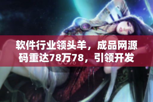 軟件行業(yè)領(lǐng)頭羊，成品網(wǎng)源碼重達78萬78，引領(lǐng)開發(fā)潮流
