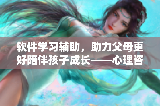 軟件學習輔助，助力父母更好陪伴孩子成長——心理咨詢師的經(jīng)驗分享