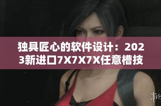 獨具匠心的軟件設(shè)計：2023新進(jìn)口7X7X7X任意槽技術(shù)揭秘