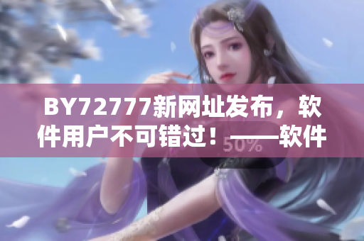 BY72777新網(wǎng)址發(fā)布，軟件用戶不可錯過！——軟件新聞報道