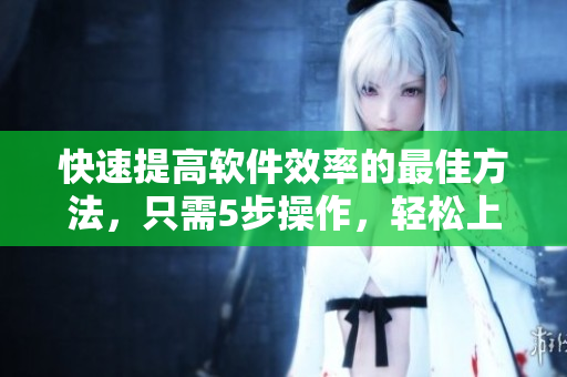 快速提高軟件效率的最佳方法，只需5步操作，輕松上手！