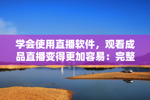 學(xué)會(huì)使用直播軟件，觀看成品直播變得更加容易：完整教程