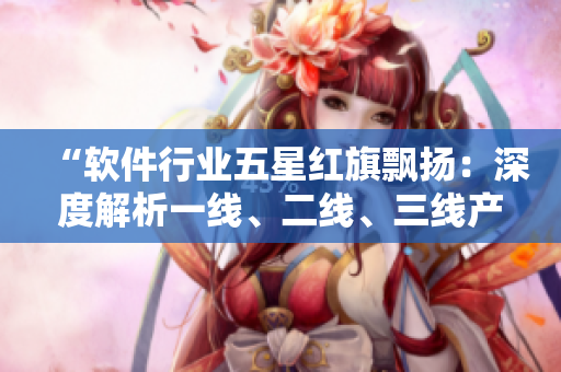 “軟件行業(yè)五星紅旗飄揚(yáng)：深度解析一線(xiàn)、二線(xiàn)、三線(xiàn)產(chǎn)品的出彩之處”