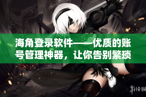海角登錄軟件——優(yōu)質(zhì)的賬號管理神器，讓你告別繁瑣的登陸過程！
