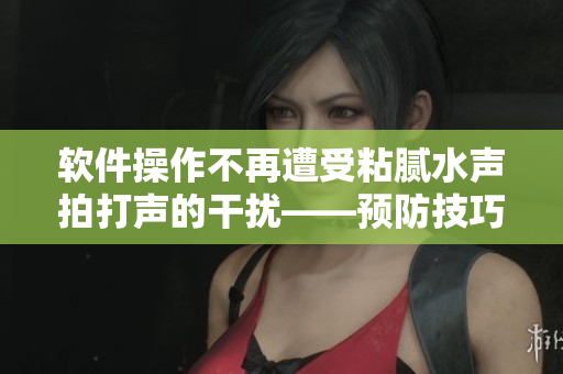 軟件操作不再遭受粘膩水聲拍打聲的干擾——預(yù)防技巧大揭秘！
