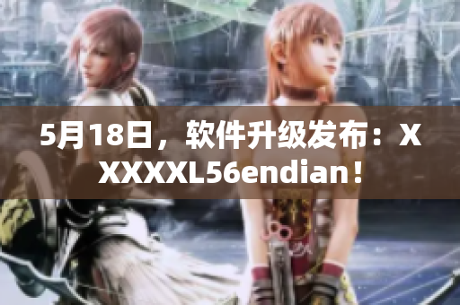 5月18日，軟件升級(jí)發(fā)布：XXXXXL56endian！