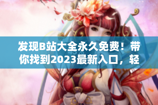 發(fā)現(xiàn)B站大全永久免費(fèi)！帶你找到2023最新入口，輕松觀看海量軟件教程！