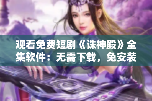 觀看免費(fèi)短劇《誅神殿》全集軟件：無(wú)需下載，免安裝，輕松觀影