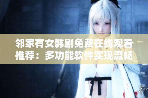 鄰家有女韓劇免費(fèi)在線觀看推薦：多功能軟件實(shí)現(xiàn)流暢體驗(yàn)