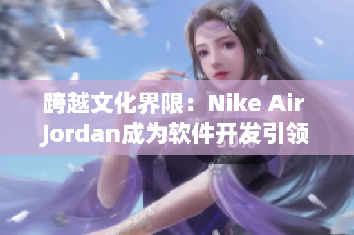 跨越文化界限：Nike Air Jordan成為軟件開(kāi)發(fā)引領(lǐng)潮流