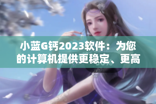 小藍(lán)G鈣2023軟件：為您的計(jì)算機(jī)提供更穩(wěn)定、更高效的運(yùn)行體驗(yàn)！