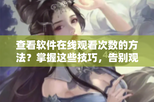 查看軟件在線觀看次數(shù)的方法？掌握這些技巧，告別觀看困境！