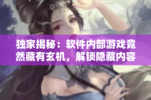 獨家揭秘：軟件內(nèi)部游戲竟然藏有玄機(jī)，解鎖隱藏內(nèi)容盡在你的指尖之間！
