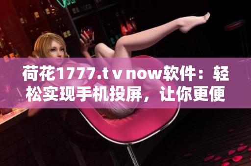 荷花1777.tⅴnow軟件：輕松實現(xiàn)手機(jī)投屏，讓你更便捷舒適的操作體驗