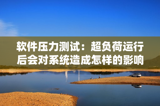軟件壓力測試：超負(fù)荷運(yùn)行后會對系統(tǒng)造成怎樣的影響？