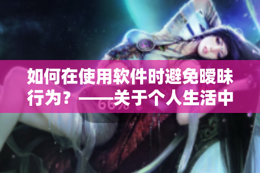 如何在使用軟件時避免曖昧行為？——關(guān)于個人生活中的技術(shù)解決方案