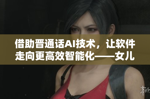 借助晉通話AI技術(shù)，讓軟件走向更高效智能化——女兒的朋友5所啟發(fā)