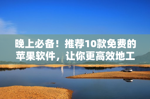 晚上必備！推薦10款免費(fèi)的蘋果軟件，讓你更高效地工作、娛樂
