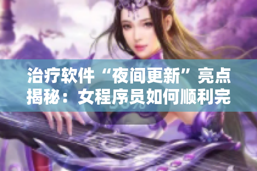 治療軟件“夜間更新”亮點(diǎn)揭秘：女程序員如何順利完成工作？