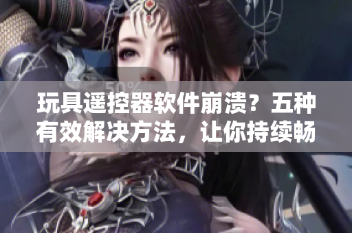 玩具遙控器軟件崩潰？五種有效解決方法，讓你持續(xù)暢玩！