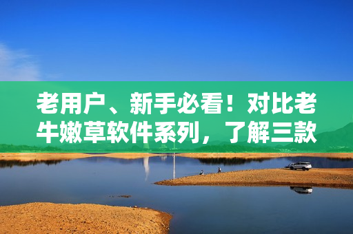 老用戶、新手必看！對(duì)比老牛嫩草軟件系列，了解三款產(chǎn)品優(yōu)缺點(diǎn)