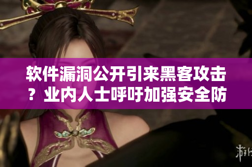 軟件漏洞公開引來黑客攻擊？業(yè)內(nèi)人士呼吁加強(qiáng)安全防護(hù)