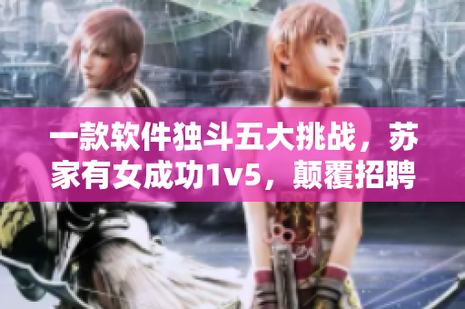 一款軟件獨(dú)斗五大挑戰(zhàn)，蘇家有女成功1v5，顛覆招聘界新常態(tài)！