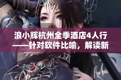 浪小輝杭州全季酒店4人行——針對(duì)軟件比喻，解讀新型“小團(tuán)隊(duì)”合作模式！
