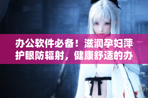 辦公軟件必備！滋潤(rùn)孕婦萍護(hù)眼防輻射，健康舒適的辦公新體驗(yàn)！