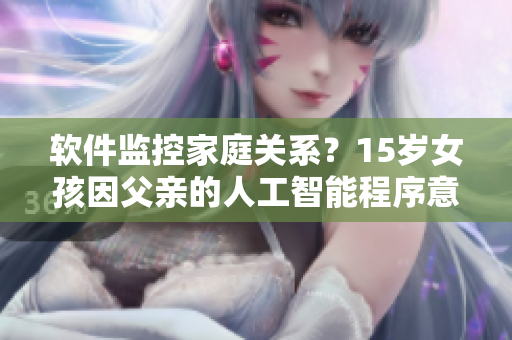 軟件監(jiān)控家庭關(guān)系？15歲女孩因父親的人工智能程序意外懷孕，引發(fā)倫理熱議