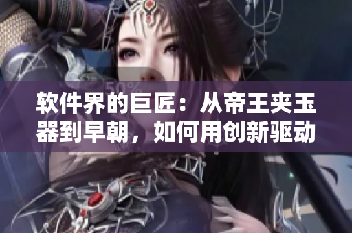 軟件界的巨匠：從帝王夾玉器到早朝，如何用創(chuàng)新驅(qū)動(dòng)軟件產(chǎn)業(yè)發(fā)展