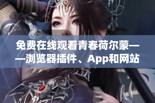 免費(fèi)在線觀看青春荷爾蒙——瀏覽器插件、App和網(wǎng)站推薦